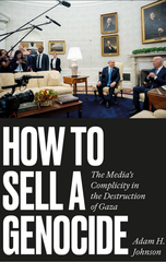 How to Sell a Genocide: The Media’s Complicity in the Destruction of Gaza