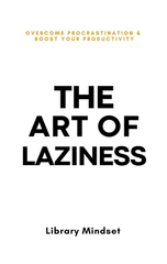 The Art Of Laziness : Overcome Procrastination & Improve Your Productivity
